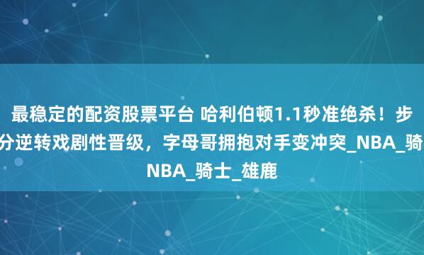 最稳定的配资股票平台 哈利伯顿1.1秒准绝杀！步行者20分逆转戏剧性晋级，字母哥拥抱对手变冲突_NBA_骑士_雄鹿