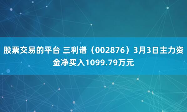 股票交易的平台 三利谱（002876）3月3日主力资金净买入1099.79万元