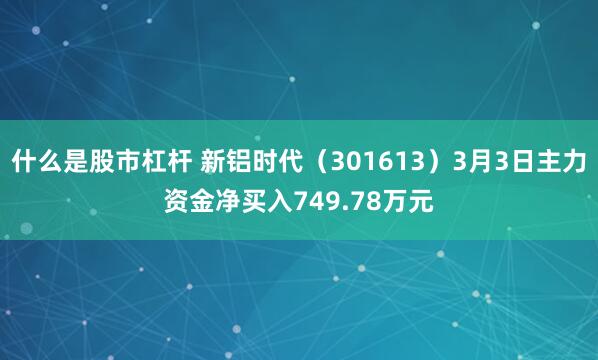 什么是股市杠杆 新铝时代（301613）3月3日主力资金净买入749.78万元
