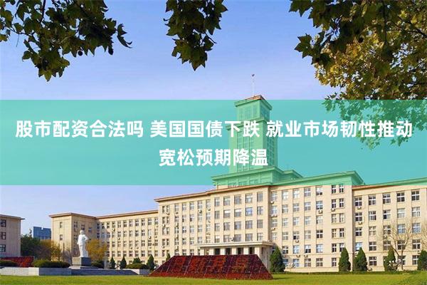股市配资合法吗 美国国债下跌 就业市场韧性推动宽松预期降温