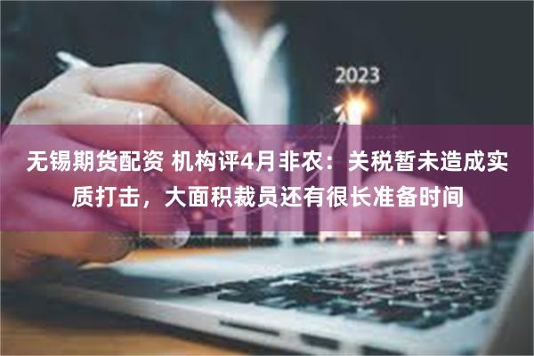 无锡期货配资 机构评4月非农：关税暂未造成实质打击，大面积裁员还有很长准备时间