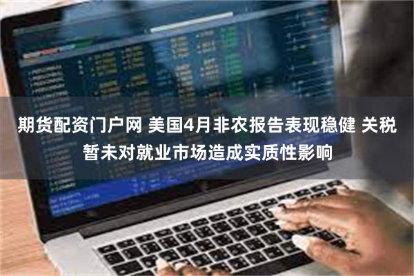 期货配资门户网 美国4月非农报告表现稳健 关税暂未对就业市场造成实质性影响