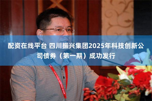 配资在线平台 四川振兴集团2025年科技创新公司债券（第一期）成功发行