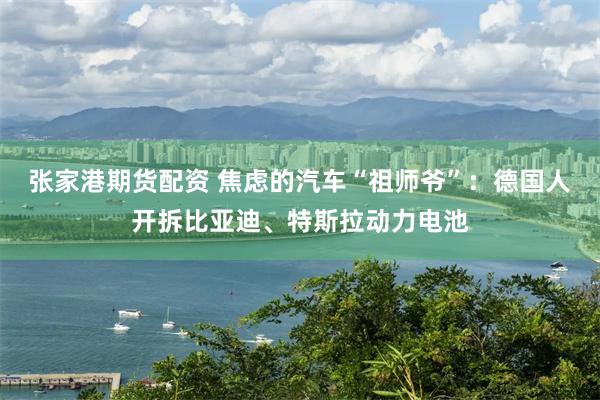 张家港期货配资 焦虑的汽车“祖师爷”：德国人开拆比亚迪、特斯拉动力电池