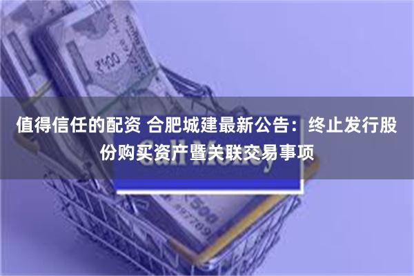 值得信任的配资 合肥城建最新公告：终止发行股份购买资产暨关联交易事项