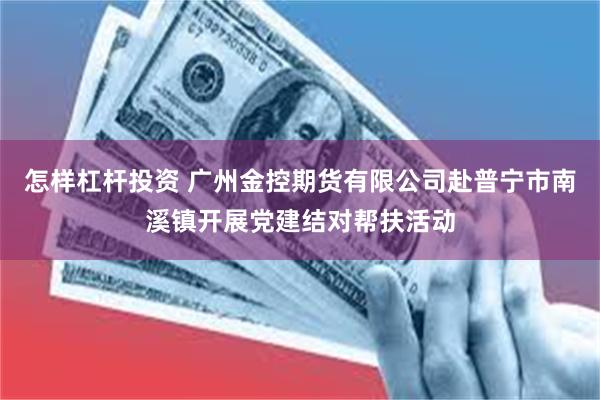 怎样杠杆投资 广州金控期货有限公司赴普宁市南溪镇开展党建结对帮扶活动