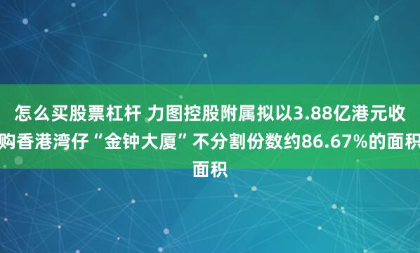 怎么买股票杠杆 力图控股附属拟以3.88亿港元收购香港湾仔“金钟大厦”不分割份数约86.67%的面积