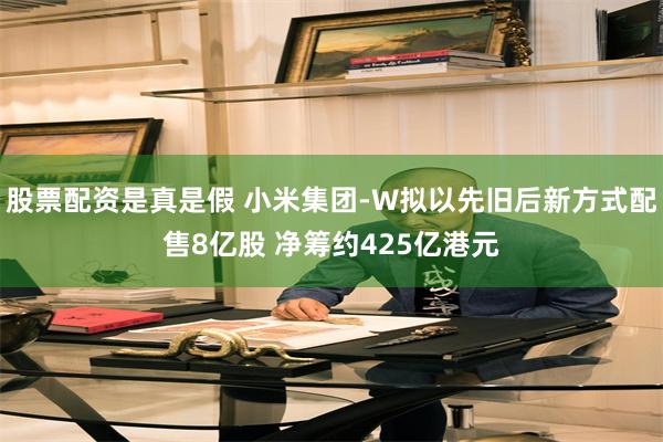 股票配资是真是假 小米集团-W拟以先旧后新方式配售8亿股 净筹约425亿港元