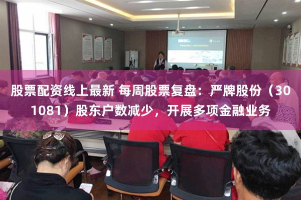 股票配资线上最新 每周股票复盘：严牌股份（301081）股东户数减少，开展多项金融业务