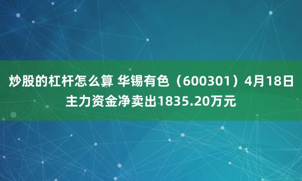 炒股的杠杆怎么算 华锡有色（600301）4月18日主力资金净卖出1835.20万元
