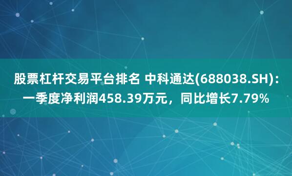 股票杠杆交易平台排名 中科通达(688038.SH)：一季度净利润458.39万元，同比增长7.79%