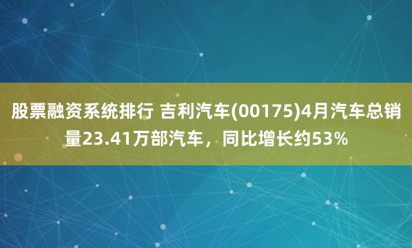 股票融资系统排行 吉利汽车(00175)4月汽车总销量23.41万部汽车，同比增长约53%