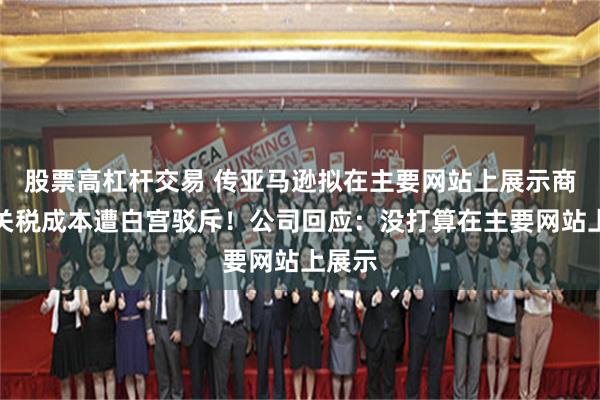 股票高杠杆交易 传亚马逊拟在主要网站上展示商品的关税成本遭白宫驳斥！公司回应：没打算在主要网站上展示