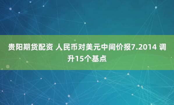 贵阳期货配资 人民币对美元中间价报7.2014 调升15个基点