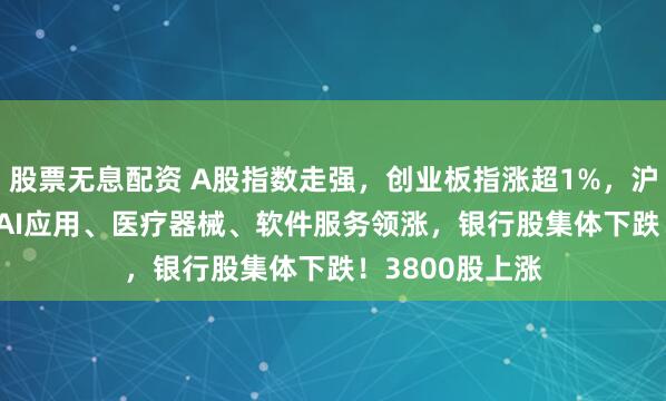 股票无息配资 A股指数走强，创业板指涨超1%，沪指涨0.11%，AI应用、医疗器械、软件服务领涨，银行股集体下跌！3800股上涨