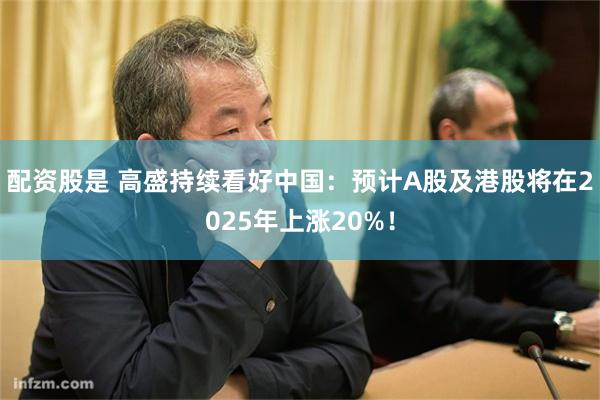 配资股是 高盛持续看好中国：预计A股及港股将在2025年上涨20%！