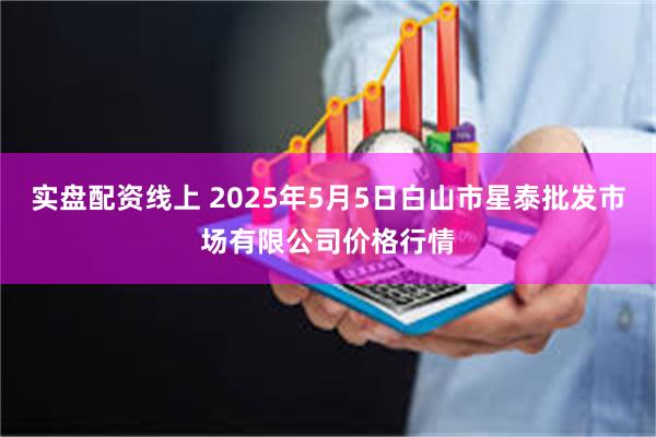 实盘配资线上 2025年5月5日白山市星泰批发市场有限公司价格行情