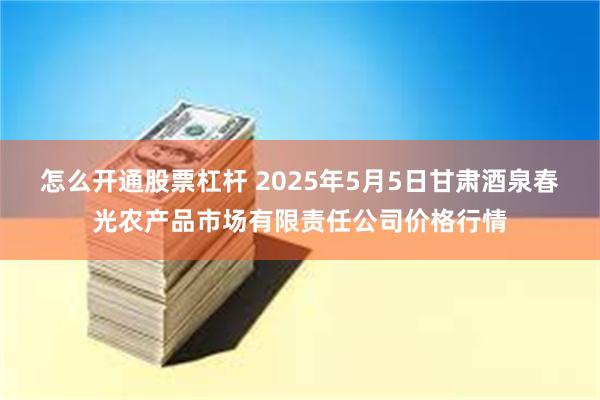 怎么开通股票杠杆 2025年5月5日甘肃酒泉春光农产品市场有限责任公司价格行情