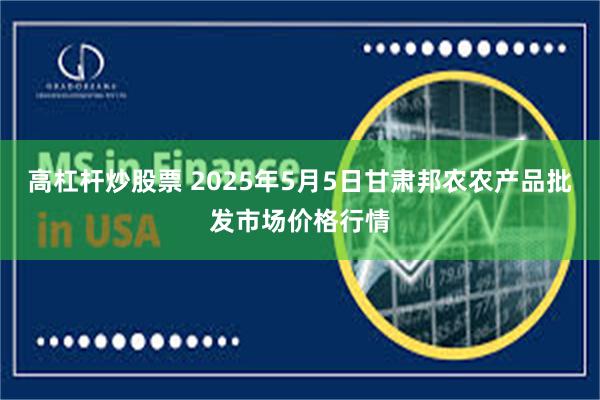 高杠杆炒股票 2025年5月5日甘肃邦农农产品批发市场价格行情