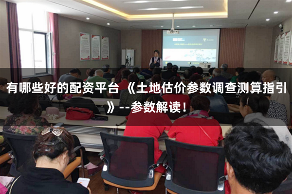 有哪些好的配资平台 《土地估价参数调查测算指引》--参数解读！