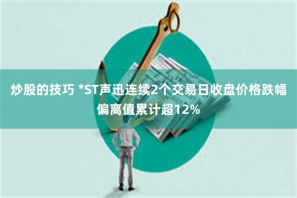 炒股的技巧 *ST声迅连续2个交易日收盘价格跌幅偏离值累计超12%