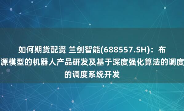 如何期货配资 兰剑智能(688557.SH)：布局接入开源模型的机器人产品研发及基于深度强化算法的调度系统开发