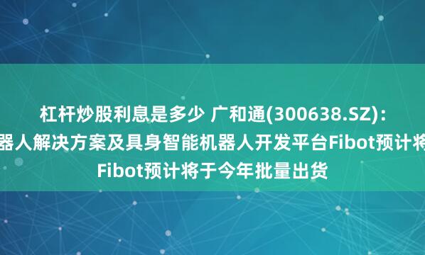 杠杆炒股利息是多少 广和通(300638.SZ)：已推出的割草机器人解决方案及具身智能机器人开发平台Fibot预计将于今年批量出货