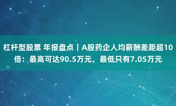 杠杆型股票 年报盘点｜A股药企人均薪酬差距超10倍：最高可达90.5万元，最低只有7.05万元