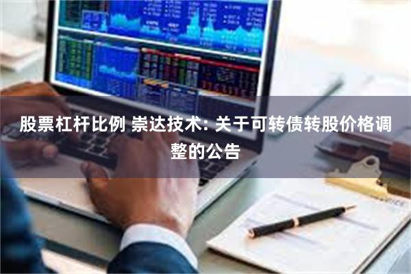 股票杠杆比例 崇达技术: 关于可转债转股价格调整的公告