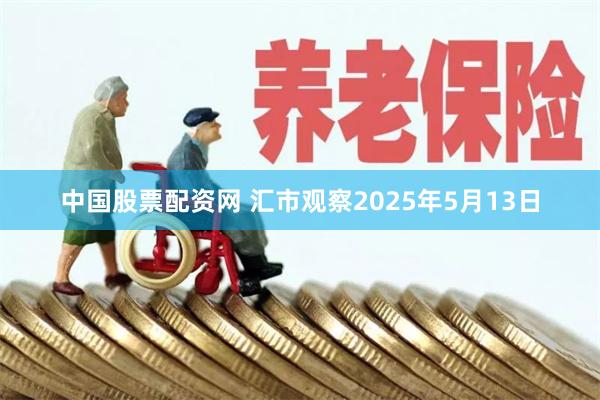 中国股票配资网 汇市观察2025年5月13日