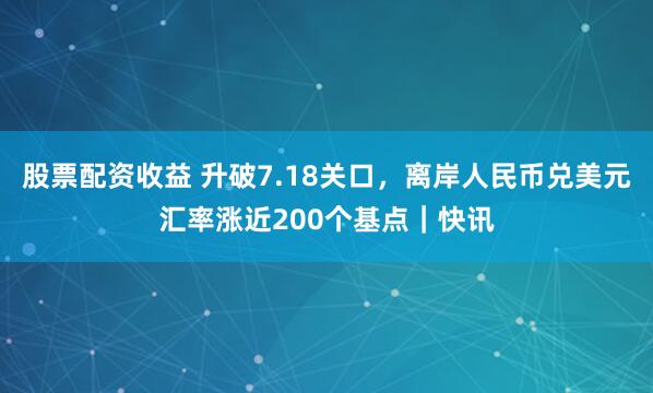 股票配资收益 升破7.18关口，离岸人民币兑美元汇率涨近200个基点｜快讯