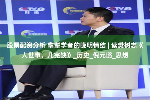 股票配资分析 耄耋学者的晚明情结 | 读樊树志《人世事，几完缺》_历史_倪元璐_思想