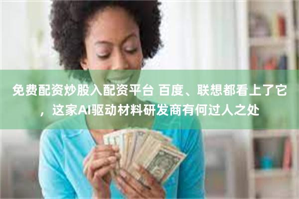 免费配资炒股入配资平台 百度、联想都看上了它，这家AI驱动材料研发商有何过人之处