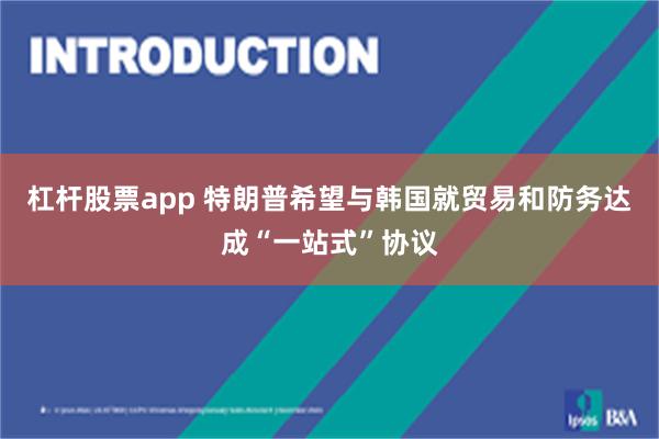 杠杆股票app 特朗普希望与韩国就贸易和防务达成“一站式”协议