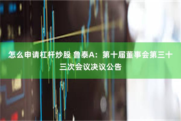 怎么申请杠杆炒股 鲁泰A：第十届董事会第三十三次会议决议公告