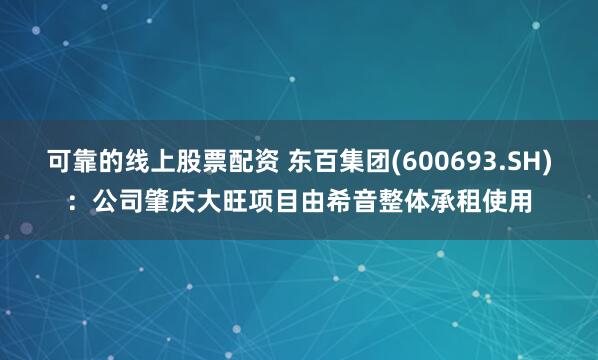 可靠的线上股票配资 东百集团(600693.SH)：公司肇庆大旺项目由希音整体承租使用