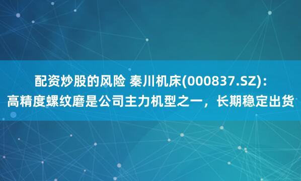 配资炒股的风险 秦川机床(000837.SZ)：高精度螺纹磨是公司主力机型之一，长期稳定出货