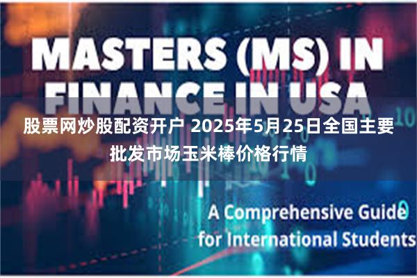 股票网炒股配资开户 2025年5月25日全国主要批发市场玉米棒价格行情