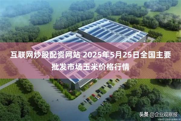 互联网炒股配资网站 2025年5月25日全国主要批发市场玉米价格行情