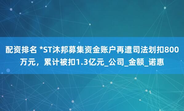 配资排名 *ST沐邦募集资金账户再遭司法划扣800万元，累计被扣1.3亿元_公司_金额_诺惠