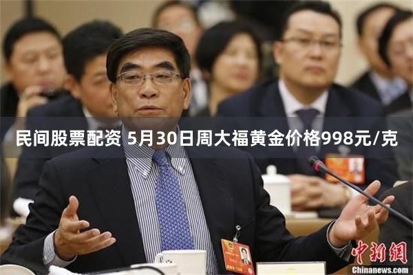 民间股票配资 5月30日周大福黄金价格998元/克