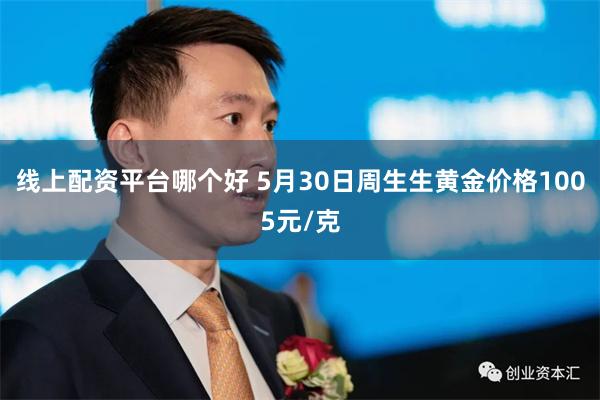 线上配资平台哪个好 5月30日周生生黄金价格1005元/克