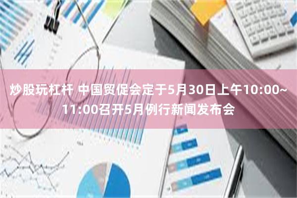 炒股玩杠杆 中国贸促会定于5月30日上午10:00~11:00召开5月例行新闻发布会
