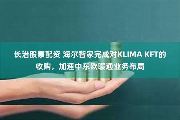 长治股票配资 海尔智家完成对KLIMA KFT的收购，加速中东欧暖通业务布局
