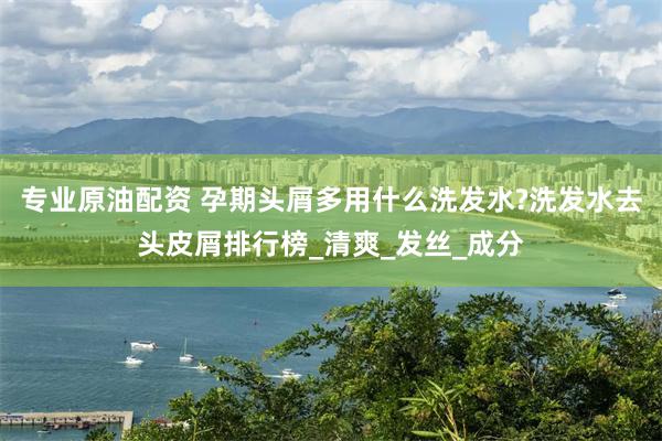 专业原油配资 孕期头屑多用什么洗发水?洗发水去头皮屑排行榜_清爽_发丝_成分
