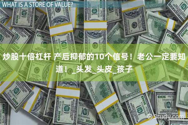 炒股十倍杠杆 产后抑郁的10个信号！老公一定要知道！_头发_头皮_孩子