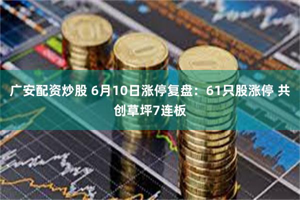 广安配资炒股 6月10日涨停复盘：61只股涨停 共创草坪7连板