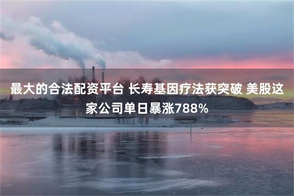 最大的合法配资平台 长寿基因疗法获突破 美股这家公司单日暴涨788%