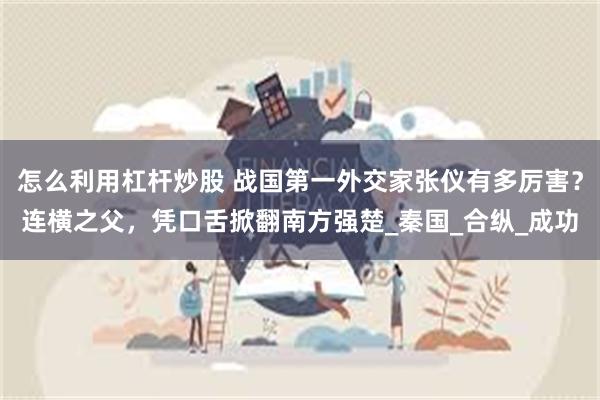 怎么利用杠杆炒股 战国第一外交家张仪有多厉害？连横之父，凭口舌掀翻南方强楚_秦国_合纵_成功
