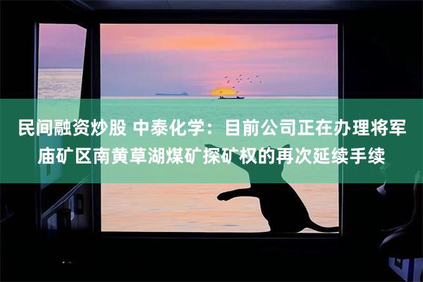 民间融资炒股 中泰化学：目前公司正在办理将军庙矿区南黄草湖煤矿探矿权的再次延续手续